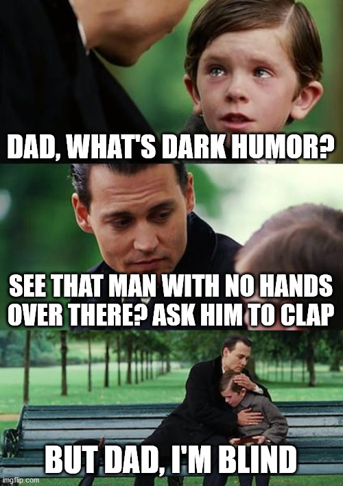 dark humor | DAD, WHAT'S DARK HUMOR? SEE THAT MAN WITH NO HANDS OVER THERE? ASK HIM TO CLAP; BUT DAD, I'M BLIND | image tagged in memes,finding neverland | made w/ Imgflip meme maker