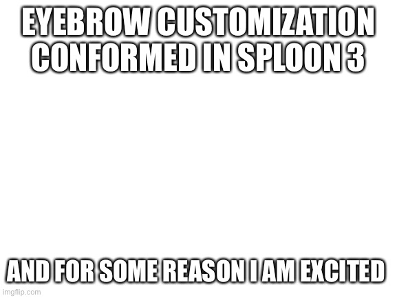 I am excited about eyebrows. And I don’t know why | EYEBROW CUSTOMIZATION CONFORMED IN SPLOON 3; AND FOR SOME REASON I AM EXCITED | image tagged in blank white template | made w/ Imgflip meme maker