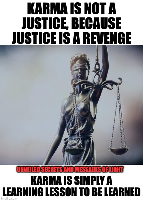 KARMA IS A LEARNING LESSON |  KARMA IS NOT A JUSTICE, BECAUSE JUSTICE IS A REVENGE; KARMA IS SIMPLY A LEARNING LESSON TO BE LEARNED; UNVEILED SECRETS AND MESSAGES OF LIGHT | image tagged in karma | made w/ Imgflip meme maker