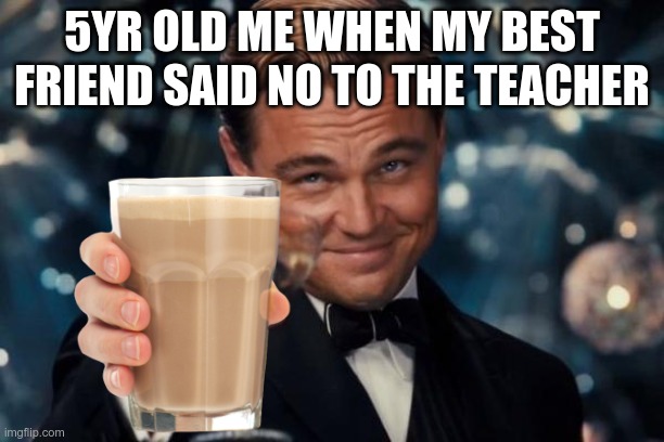 Leonardo Dicaprio Cheers Meme | 5YR OLD ME WHEN MY BEST FRIEND SAID NO TO THE TEACHER | image tagged in memes,leonardo dicaprio cheers | made w/ Imgflip meme maker