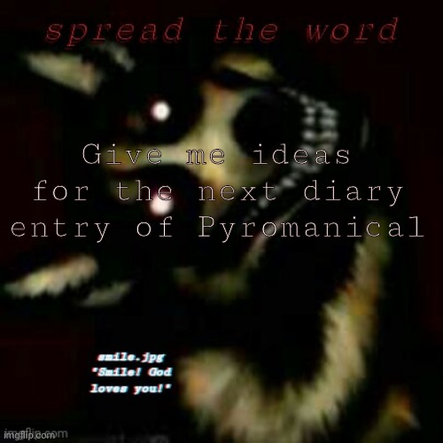 smile! :] | Give me ideas for the next diary entry of Pyromanical | image tagged in smile | made w/ Imgflip meme maker