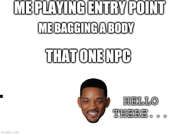 Blank White Template | ME PLAYING ENTRY POINT; ME BAGGING A BODY; THAT ONE NPC; HELLO THERE... | image tagged in blank white template | made w/ Imgflip meme maker