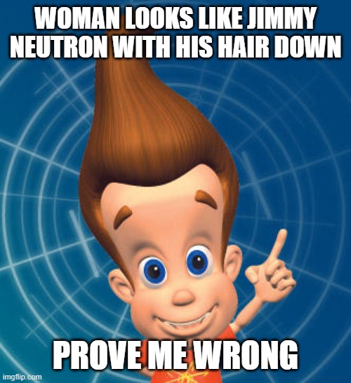 Jimmy neutron | WOMAN LOOKS LIKE JIMMY NEUTRON WITH HIS HAIR DOWN PROVE ME WRONG | image tagged in jimmy neutron | made w/ Imgflip meme maker