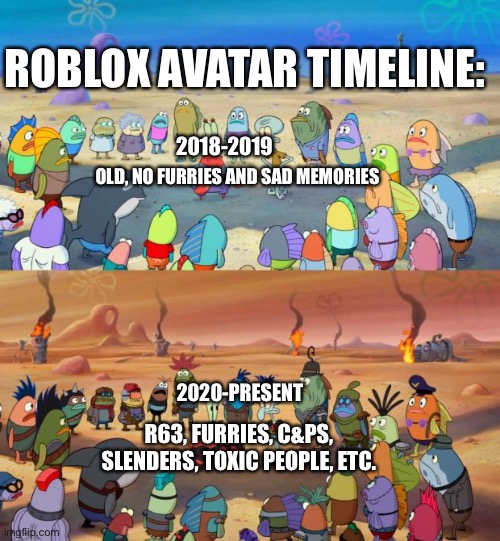 The Roblox Avatar Timeline | ROBLOX AVATAR TIMELINE:; 2018-2019; OLD, NO FURRIES AND SAD MEMORIES; 2020-PRESENT; R63, FURRIES, C&PS, SLENDERS, TOXIC PEOPLE, ETC. | image tagged in spongebob apocalypse | made w/ Imgflip meme maker