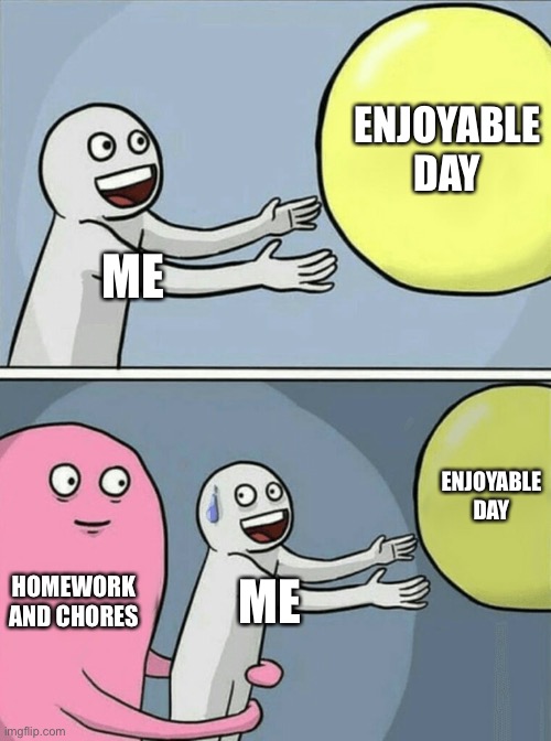 How school wrecks your day | ENJOYABLE DAY; ME; ENJOYABLE DAY; HOMEWORK AND CHORES; ME | image tagged in memes,running away balloon,homework,weekend | made w/ Imgflip meme maker