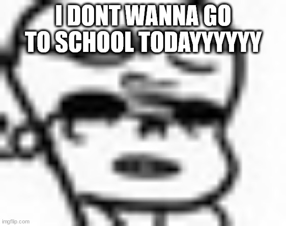 *screaming* | I DONT WANNA GO TO SCHOOL TODAYYYYYY | image tagged in the face of pure disgust | made w/ Imgflip meme maker