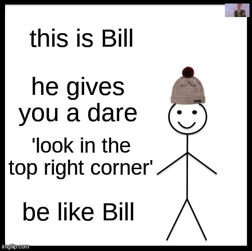 bill is good boi | this is Bill; he gives you a dare; 'look in the top right corner'; be like Bill | image tagged in memes,be like bill | made w/ Imgflip meme maker