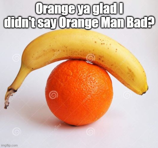 Orange ya glad I didn't say Orange Man Bad? | made w/ Imgflip meme maker