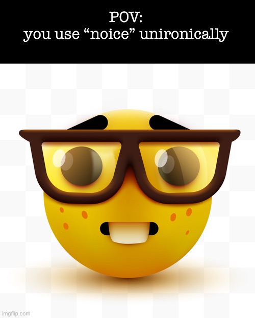 shit ain’t funny no more :skull: | POV:
 you use “noice” unironically | image tagged in nerd emoji | made w/ Imgflip meme maker
