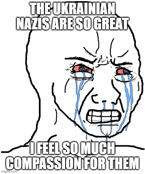 Crying Liberal | THE UKRAINIAN NAZIS ARE SO GREAT; I FEEL SO MUCH COMPASSION FOR THEM | image tagged in crying liberal | made w/ Imgflip meme maker