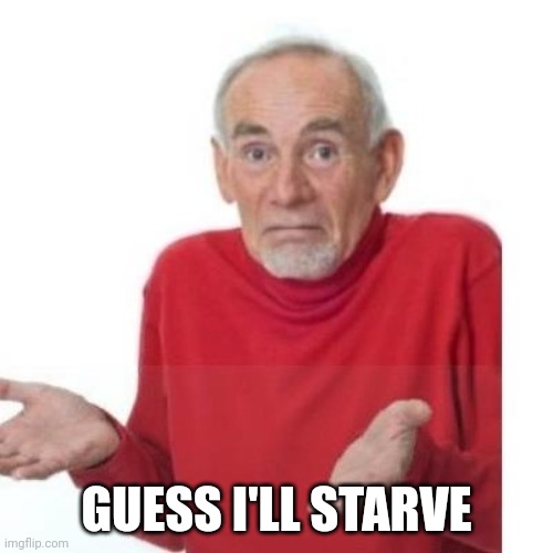 I guess ill die | GUESS I'LL STARVE | image tagged in i guess ill die | made w/ Imgflip meme maker