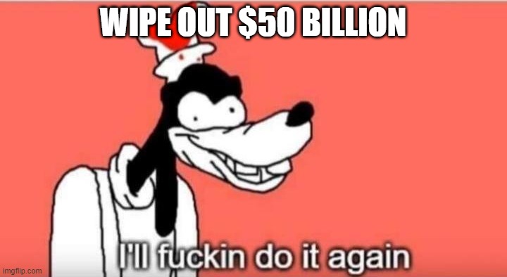 I'll fuckin do it again | WIPE OUT $50 BILLION | image tagged in i'll fuckin do it again | made w/ Imgflip meme maker