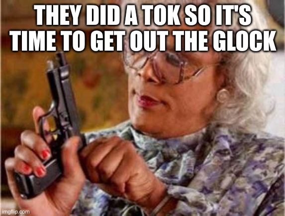 Madea | THEY DID A TOK SO IT'S TIME TO GET OUT THE GLOCK | image tagged in madea | made w/ Imgflip meme maker