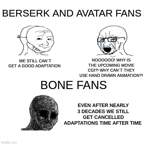 #SaveBone |  BERSERK AND AVATAR FANS; NOOOOOO! WHY IS THE UPCOMING MOVIE CGI?! WHY CAN´T THEY USE HAND DRAWN ANIMATION?! WE STILL CAN´T GET A GOOD ADAPTATION; BONE FANS; EVEN AFTER NEARLY 3 DECADES WE STILL GET CANCELLED ADAPTATIONS TIME AFTER TIME | image tagged in memes,bone,berserk,avatar the last airbender,wojak,fun | made w/ Imgflip meme maker
