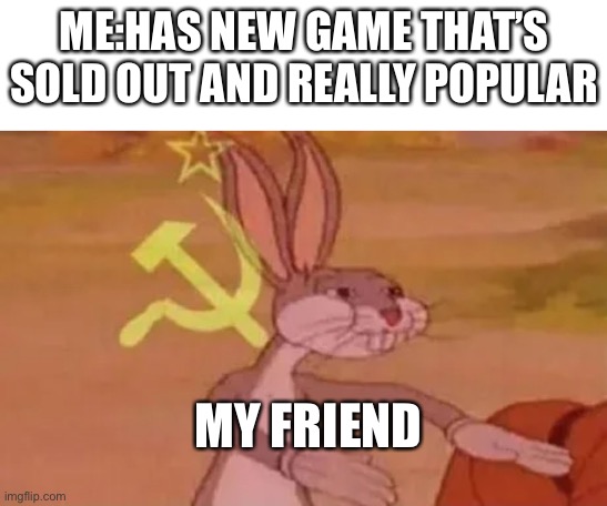 GenericWhiteMale_1 | ME:HAS NEW GAME THAT’S SOLD OUT AND REALLY POPULAR; MY FRIEND | image tagged in bugs bunny communist | made w/ Imgflip meme maker