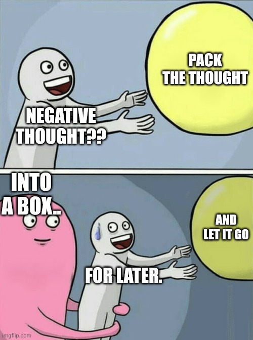Running Away Balloon Meme | PACK THE THOUGHT; NEGATIVE THOUGHT?? INTO A BOX.. AND LET IT GO; FOR LATER. | image tagged in memes,running away balloon | made w/ Imgflip meme maker