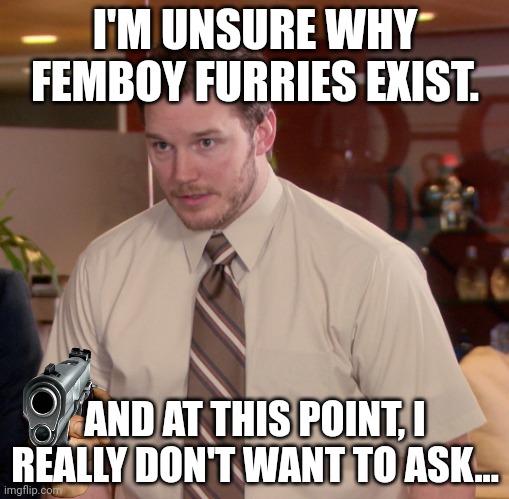 Like, come on... Why? | I'M UNSURE WHY FEMBOY FURRIES EXIST. AND AT THIS POINT, I REALLY DON'T WANT TO ASK... | image tagged in at this point,anti furry,femboy,furry,gun,chris pratt | made w/ Imgflip meme maker
