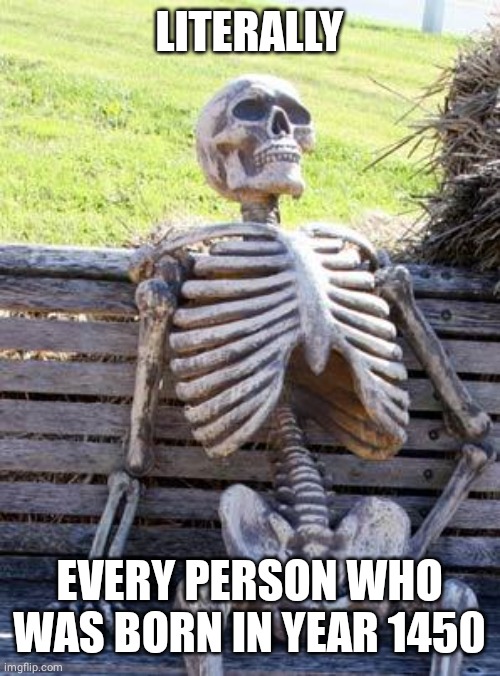 Gone but not forgor :) | LITERALLY; EVERY PERSON WHO WAS BORN IN YEAR 1450 | image tagged in memes,waiting skeleton | made w/ Imgflip meme maker
