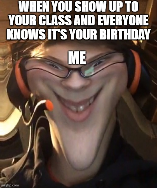 Weird Smile with Filter | WHEN YOU SHOW UP TO YOUR CLASS AND EVERYONE KNOWS IT'S YOUR BIRTHDAY; ME | image tagged in weird smile with filter | made w/ Imgflip meme maker