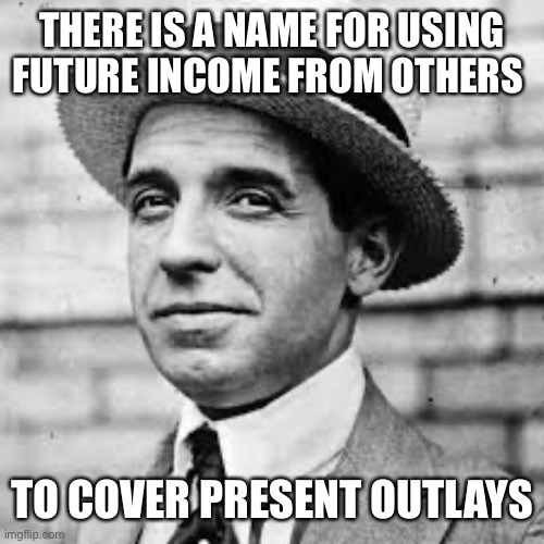 Ponzi | THERE IS A NAME FOR USING FUTURE INCOME FROM OTHERS TO COVER PRESENT OUTLAYS | image tagged in ponzi | made w/ Imgflip meme maker