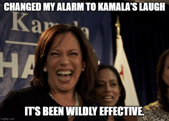 Changed my alarm to Kamala’s laugh. It’s been wildly effective. | CHANGED MY ALARM TO KAMALA’S LAUGH; IT’S BEEN WILDLY EFFECTIVE. | image tagged in kamala harris,vp | made w/ Imgflip meme maker