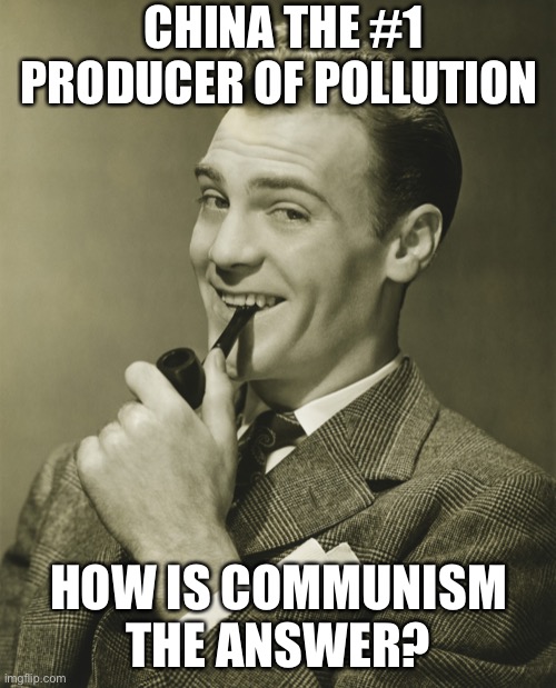 Smug | CHINA THE #1 PRODUCER OF POLLUTION HOW IS COMMUNISM THE ANSWER? | image tagged in smug | made w/ Imgflip meme maker