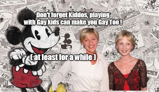 Becha Ole Anne Heche is glad she didn't go full Transdisney | Don't forget Kiddos, playing with Gay kids can make you Gay Too ! ( at least for a while ) | image tagged in memes | made w/ Imgflip meme maker