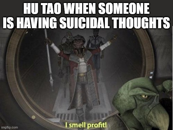 I Smell Profit | HU TAO WHEN SOMEONE IS HAVING SUICIDAL THOUGHTS | image tagged in i smell profit | made w/ Imgflip meme maker