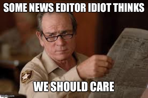 no country for old men tommy lee jones | SOME NEWS EDITOR IDIOT THINKS WE SHOULD CARE | image tagged in no country for old men tommy lee jones | made w/ Imgflip meme maker