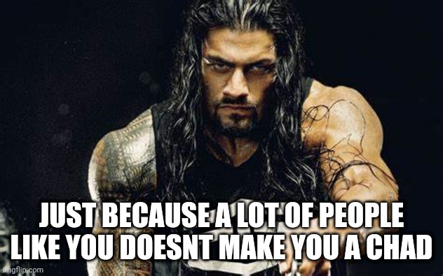 Thanos talking - Roman Reigns edition | JUST BECAUSE A LOT OF PEOPLE LIKE YOU DOESNT MAKE YOU A CHAD | image tagged in thanos talking - roman reigns edition | made w/ Imgflip meme maker