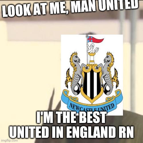 Newcastle | LOOK AT ME, MAN UNITED; I'M THE BEST UNITED IN ENGLAND RN | image tagged in memes,look at me | made w/ Imgflip meme maker