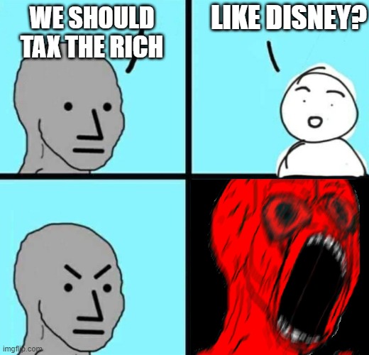 Hmmm, maybe... | LIKE DISNEY? WE SHOULD TAX THE RICH | image tagged in angry npc wojack rage | made w/ Imgflip meme maker