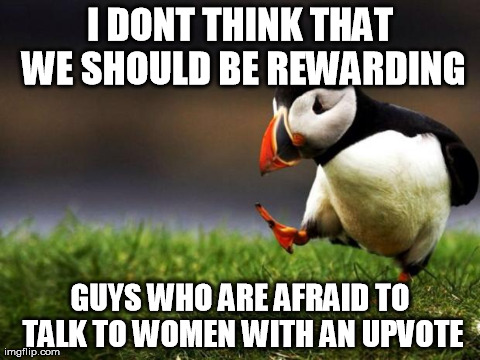 Unpopular Opinion Puffin | I DONT THINK THAT WE SHOULD BE REWARDING GUYS WHO ARE AFRAID TO TALK TO WOMEN WITH AN UPVOTE | image tagged in memes,unpopular opinion puffin,AdviceAnimals | made w/ Imgflip meme maker