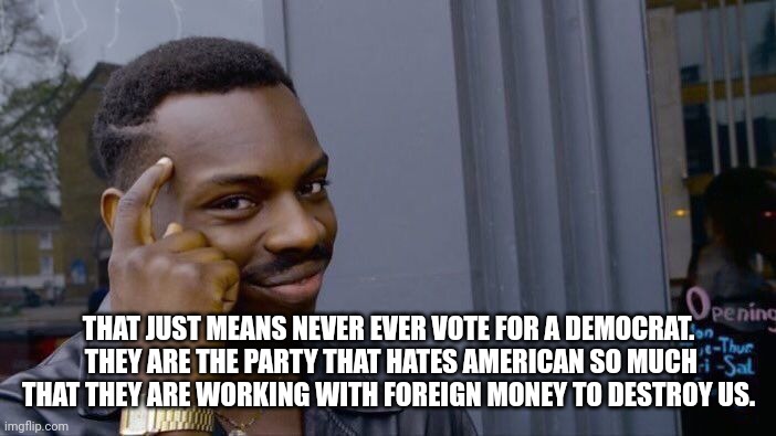 Roll Safe Think About It Meme | THAT JUST MEANS NEVER EVER VOTE FOR A DEMOCRAT.  THEY ARE THE PARTY THAT HATES AMERICAN SO MUCH THAT THEY ARE WORKING WITH FOREIGN MONEY TO  | image tagged in memes,roll safe think about it | made w/ Imgflip meme maker