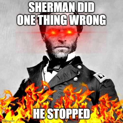 William Tecumseh Sherman | SHERMAN DID ONE THING WRONG; HE STOPPED | image tagged in william tecumseh sherman | made w/ Imgflip meme maker