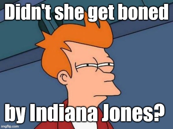 Fry is not sure... | Didn't she get boned by Indiana Jones? | image tagged in fry is not sure | made w/ Imgflip meme maker
