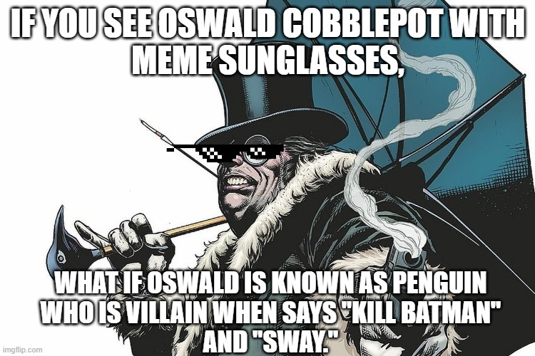 Penguin with Meme Sunglasses | IF YOU SEE OSWALD COBBLEPOT WITH
MEME SUNGLASSES, WHAT IF OSWALD IS KNOWN AS PENGUIN
WHO IS VILLAIN WHEN SAYS "KILL BATMAN"
AND "SWAY." | image tagged in batman,meme,meme sunglasses,mlg,villain,oswald cobblepot | made w/ Imgflip meme maker