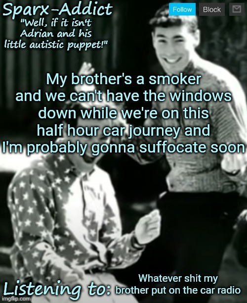 ADRIAN AND CHRISTOPHER | My brother's a smoker and we can't have the windows down while we're on this half hour car journey and I'm probably gonna suffocate soon; Whatever shit my brother put on the car radio | image tagged in adrian and christopher | made w/ Imgflip meme maker