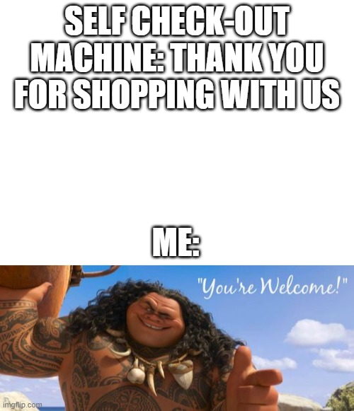 Well, what can I say except; you're welcome?!? |  SELF CHECK-OUT MACHINE: THANK YOU FOR SHOPPING WITH US; ME: | image tagged in blank white template,maui,you're welcome,what can i say except you're welcome,funny,memes | made w/ Imgflip meme maker