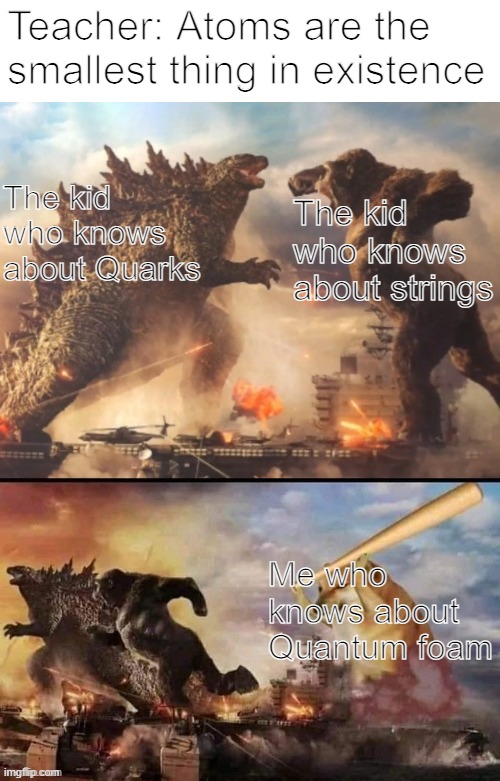 Size | Teacher: Atoms are the smallest thing in existence; The kid who knows about Quarks; The kid who knows about strings; Me who knows about Quantum foam | image tagged in godzilla vs king kong vs bonk | made w/ Imgflip meme maker