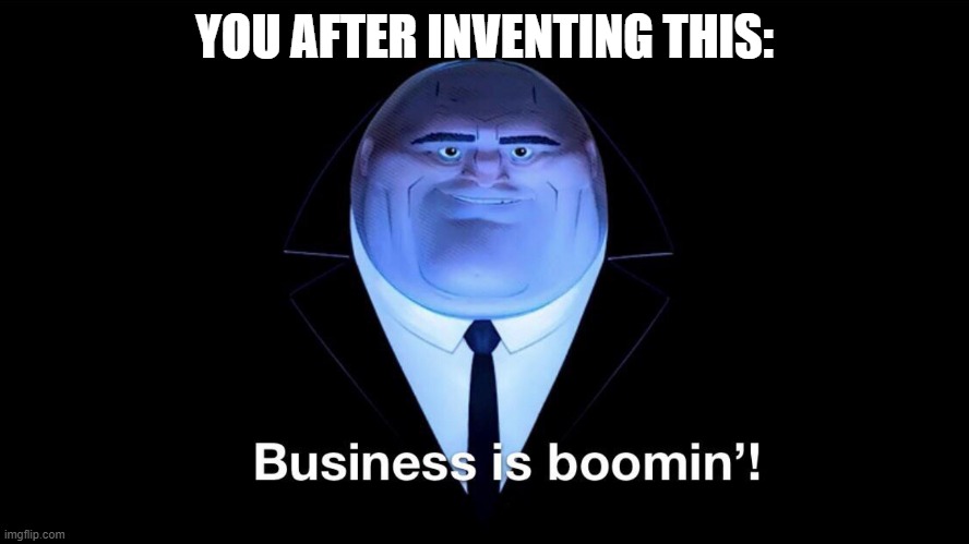 “You” “this” | YOU AFTER INVENTING THIS: | image tagged in buisness is boomin,memes,stupid,unfunny | made w/ Imgflip meme maker