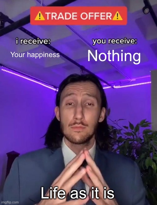 Trade Offer | Your happiness; Nothing; Life as it is | image tagged in trade offer | made w/ Imgflip meme maker