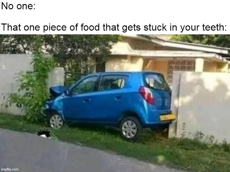 Totally Relatable | No one:
 
That one piece of food that gets stuck in your teeth: | image tagged in meme,memes,humor | made w/ Imgflip meme maker