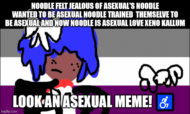 asexual memes | NOODLE FELT JEALOUS OF ASEXUAL'S NOODLE WANTED TO BE ASEXUAL NOODLE TRAINED  THEMSELVE TO BE ASEXUAL AND NOW NOODLE IS ASEXUAL LOVE XENO KALLUM; LOOK AN ASEXUAL MEME! ♿ | image tagged in asexual | made w/ Imgflip meme maker