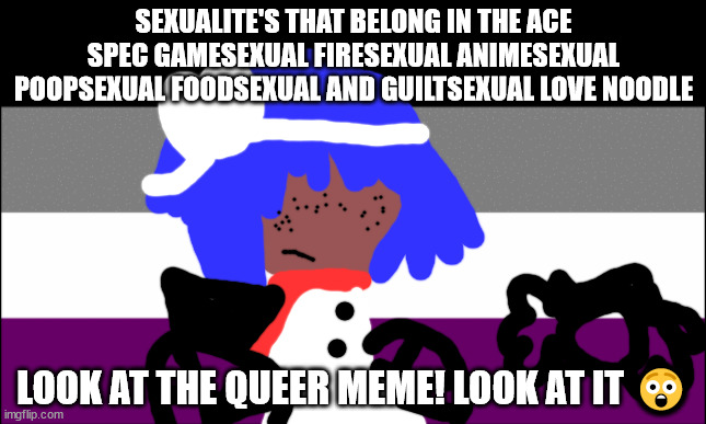 LOOK AN ASEXUAL MEME | SEXUALITE'S THAT BELONG IN THE ACE SPEC GAMESEXUAL FIRESEXUAL ANIMESEXUAL POOPSEXUAL FOODSEXUAL AND GUILTSEXUAL LOVE NOODLE; LOOK AT THE QUEER MEME! LOOK AT IT 😲 | image tagged in memes | made w/ Imgflip meme maker