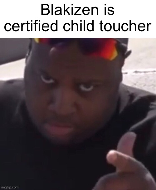 edp445 | Blakizen is certified child toucher | image tagged in edp445 | made w/ Imgflip meme maker