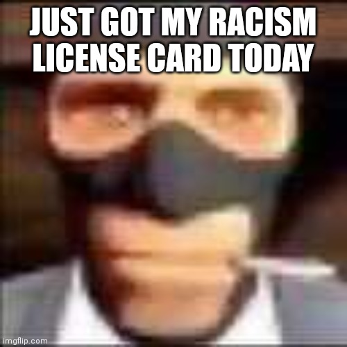 spi | JUST GOT MY RACISM LICENSE CARD TODAY | image tagged in spi | made w/ Imgflip meme maker