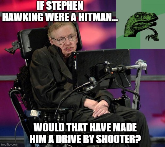 Slow Roll | IF STEPHEN HAWKING WERE A HITMAN... WOULD THAT HAVE MADE HIM A DRIVE BY SHOOTER? | image tagged in stephen hawking | made w/ Imgflip meme maker