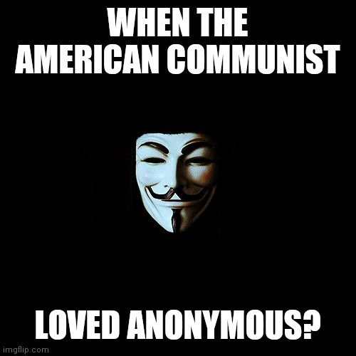 Remember That? | WHEN THE AMERICAN COMMUNIST; LOVED ANONYMOUS? | image tagged in anonymous,identity,protection,the truth,just one more,name | made w/ Imgflip meme maker