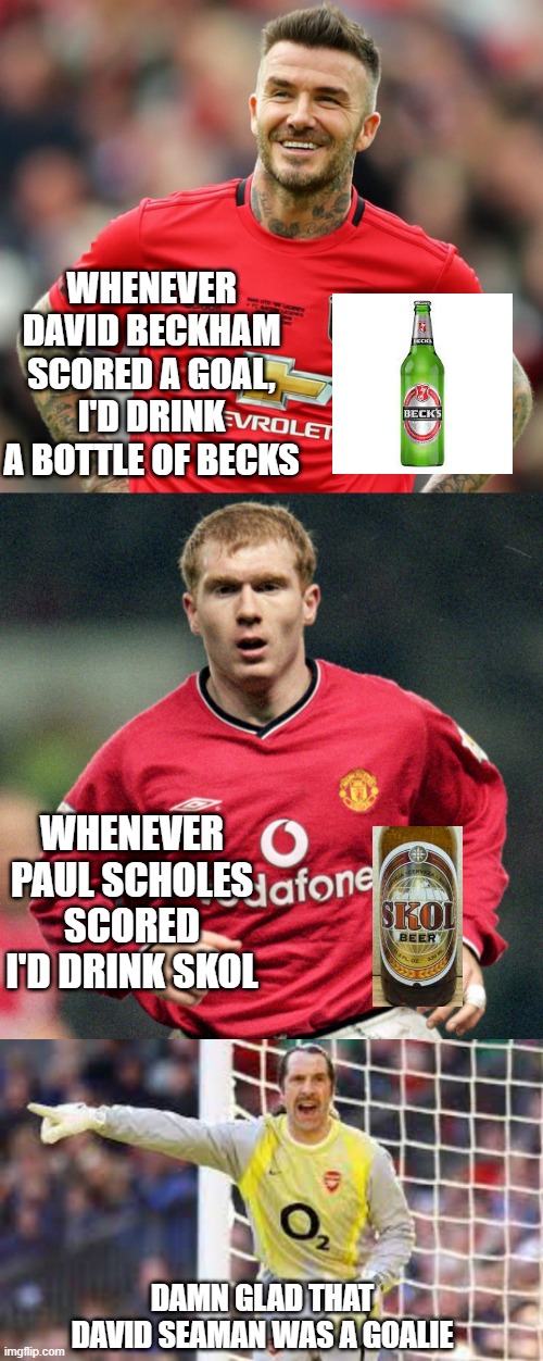 Drink to Victory | WHENEVER DAVID BECKHAM SCORED A GOAL, I'D DRINK A BOTTLE OF BECKS; WHENEVER PAUL SCHOLES SCORED I'D DRINK SKOL; DAMN GLAD THAT DAVID SEAMAN WAS A GOALIE | image tagged in soccer | made w/ Imgflip meme maker